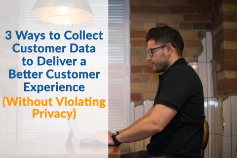3 Ways to Collect Customer Data to Deliver a Better Customer Experience (Without Violating Privacy)